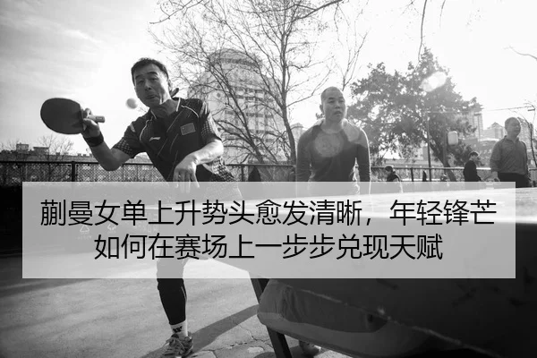 蒯曼女单上升势头愈发清晰，年轻锋芒如何在赛场上一步步兑现天赋
